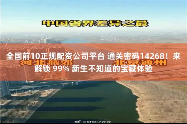全国前10正规配资公司平台 通关密码14268！来解锁 99% 新生不知道的宝藏体验
