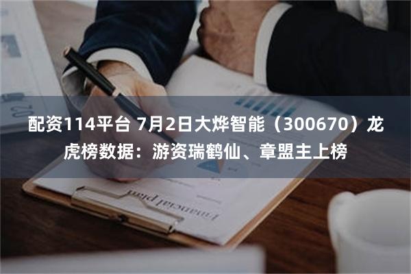 配资114平台 7月2日大烨智能（300670）龙虎榜数据：游资瑞鹤仙、章盟主上榜