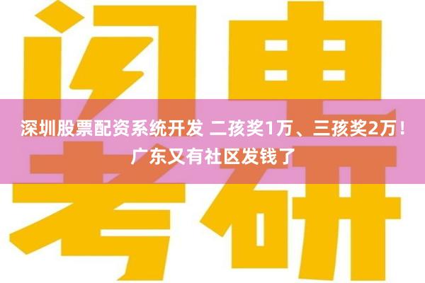 深圳股票配资系统开发 二孩奖1万、三孩奖2万！广东又有社区发钱了