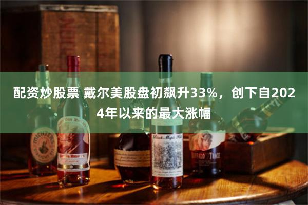 配资炒股票 戴尔美股盘初飙升33%，创下自2024年以来的最大涨幅