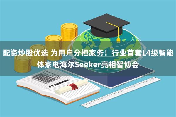 配资炒股优选 为用户分担家务！行业首套L4级智能体家电海尔Seeker亮相智博会
