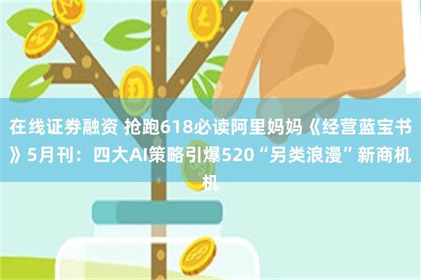 在线证劵融资 抢跑618必读阿里妈妈《经营蓝宝书》5月刊：四大AI策略引爆520“另类浪漫”新商机