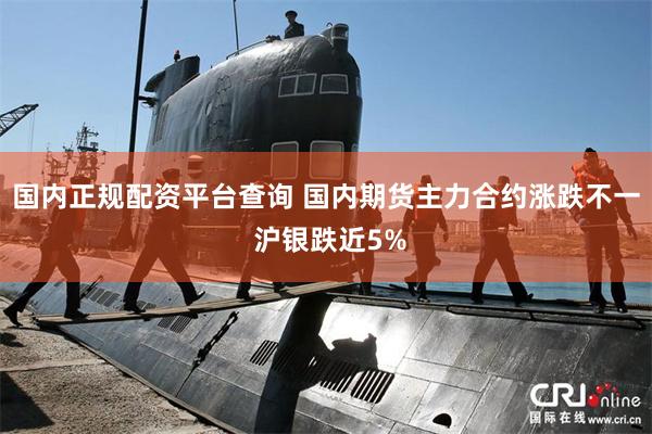 国内正规配资平台查询 国内期货主力合约涨跌不一 沪银跌近5%
