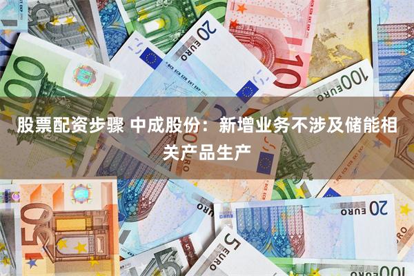 股票配资步骤 中成股份：新增业务不涉及储能相关产品生产