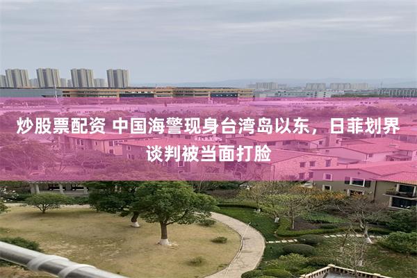 炒股票配资 中国海警现身台湾岛以东，日菲划界谈判被当面打脸