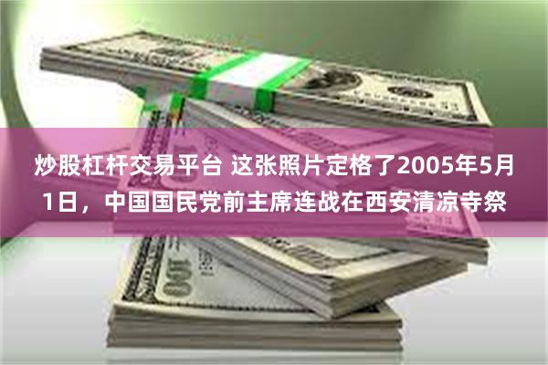 炒股杠杆交易平台 这张照片定格了2005年5月1日，中国国民党前主席连战在西安清凉寺祭